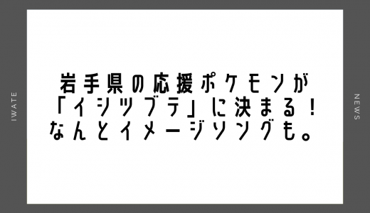 岩手県の応援ポケモンが「イシツブテ」に決まる！なんとイメージソングも。